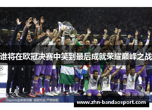 谁将在欧冠决赛中笑到最后成就荣耀巅峰之战