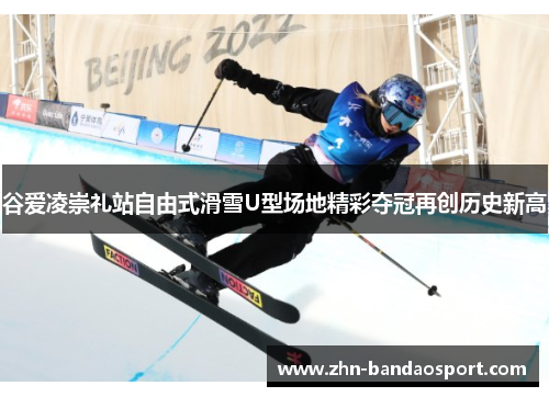 谷爱凌崇礼站自由式滑雪U型场地精彩夺冠再创历史新高 谷爱凌崇礼站自由式滑雪U型场地精彩夺冠再创历史新高