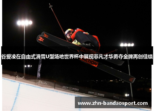 谷爱凌在自由式滑雪U型场地世界杯中展现非凡才华勇夺金牌再创佳绩