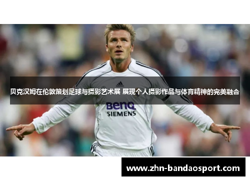 贝克汉姆在伦敦策划足球与摄影艺术展 展现个人摄影作品与体育精神的完美融合