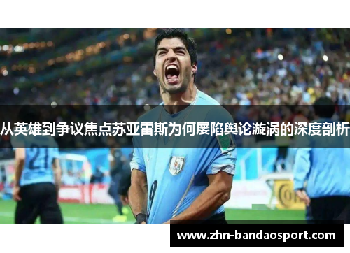 从英雄到争议焦点苏亚雷斯为何屡陷舆论漩涡的深度剖析 从英雄到争议焦点苏亚雷斯为何屡陷舆论漩涡的深度剖析