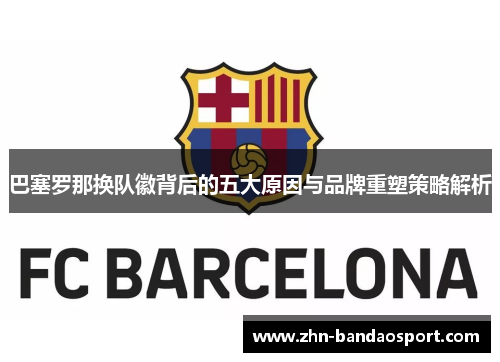 巴塞罗那换队徽背后的五大原因与品牌重塑策略解析 巴塞罗那换队徽背后的五大原因与品牌重塑策略解析