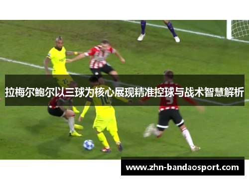 拉梅尔鲍尔以三球为核心展现精准控球与战术智慧解析 拉梅尔鲍尔以三球为核心展现精准控球与战术智慧解析
