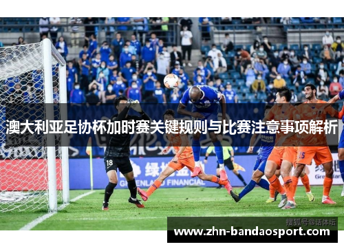 澳大利亚足协杯加时赛关键规则与比赛注意事项解析