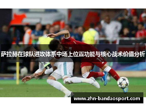 萨拉赫在球队进攻体系中场上位置功能与核心战术价值分析 萨拉赫在球队进攻体系中场上位置功能与核心战术价值分析