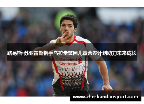 路易斯·苏亚雷斯携手乌拉圭贫困儿童营养计划助力未来成长