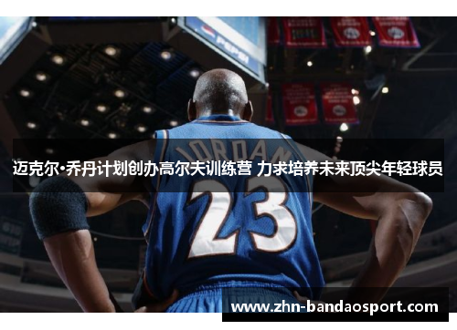 迈克尔·乔丹计划创办高尔夫训练营 力求培养未来顶尖年轻球员 迈克尔·乔丹计划创办高尔夫训练营 力求培养未来顶尖年轻球员