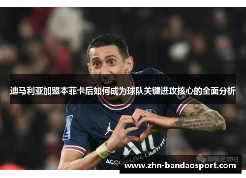 迪马利亚加盟本菲卡后如何成为球队关键进攻核心的全面分析