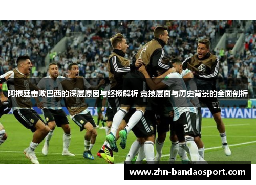 阿根廷击败巴西的深层原因与终极解析 竞技层面与历史背景的全面剖析 阿根廷击败巴西的深层原因与终极解析 竞技层面与历史背景的全面剖析