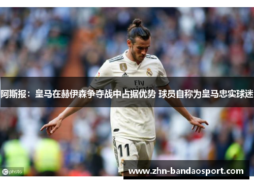 阿斯报:皇马在赫伊森争夺战中占据优势 球员自称为皇马忠实球迷 阿斯报:皇马在赫伊森争夺战中占据优势 球员自称为皇马忠实球迷