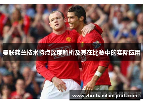 曼联弗兰技术特点深度解析及其在比赛中的实际应用 曼联弗兰技术特点深度解析及其在比赛中的实际应用