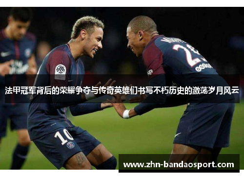 法甲冠军背后的荣耀争夺与传奇英雄们书写不朽历史的激荡岁月风云 法甲冠军背后的荣耀争夺与传奇英雄们书写不朽历史的激荡岁月风云