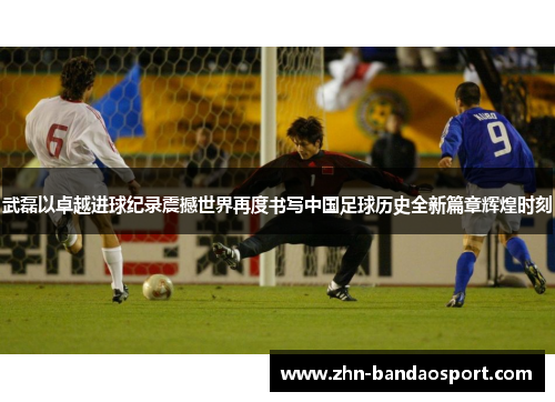 武磊以卓越进球纪录震撼世界再度书写中国足球历史全新篇章辉煌时刻 武磊以卓越进球纪录震撼世界再度书写中国足球历史全新篇章辉煌时刻
