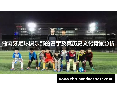葡萄牙足球俱乐部的名字及其历史文化背景分析 葡萄牙足球俱乐部的名字及其历史文化背景分析