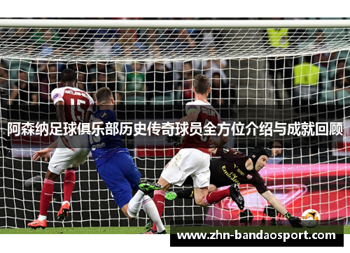 阿森纳足球俱乐部历史传奇球员全方位介绍与成就回顾 阿森纳足球俱乐部历史传奇球员全方位介绍与成就回顾