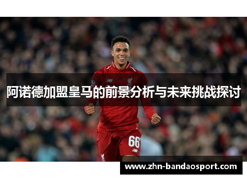 阿诺德加盟皇马的前景分析与未来挑战探讨 阿诺德加盟皇马的前景分析与未来挑战探讨