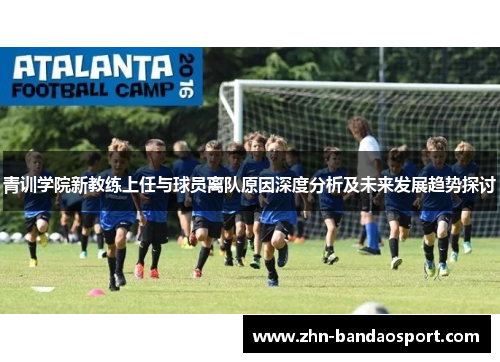 青训学院新教练上任与球员离队原因深度分析及未来发展趋势探讨 青训学院新教练上任与球员离队原因深度分析及未来发展趋势探讨