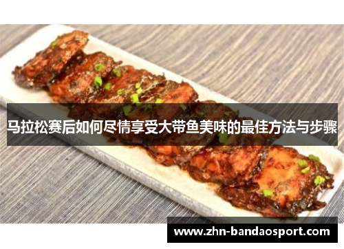 马拉松赛后如何尽情享受大带鱼美味的最佳方法与步骤