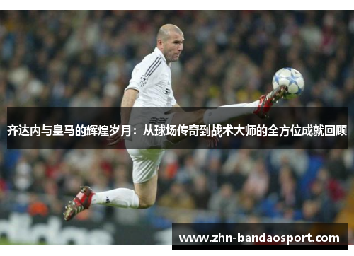 齐达内与皇马的辉煌岁月:从球场传奇到战术大师的全方位成就回顾 齐达内与皇马的辉煌岁月:从球场传奇到战术大师的全方位成就回顾