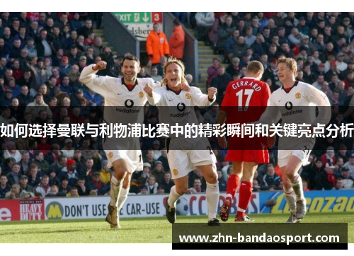 如何选择曼联与利物浦比赛中的精彩瞬间和关键亮点分析