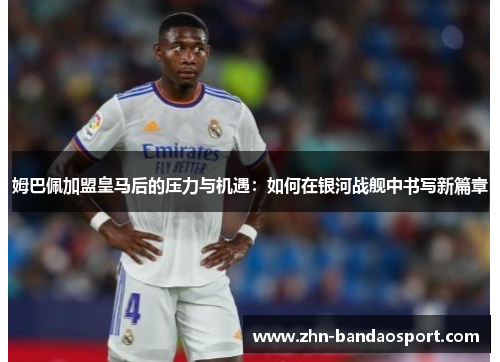 姆巴佩加盟皇马后的压力与机遇:如何在银河战舰中书写新篇章 姆巴佩加盟皇马后的压力与机遇:如何在银河战舰中书写新篇章