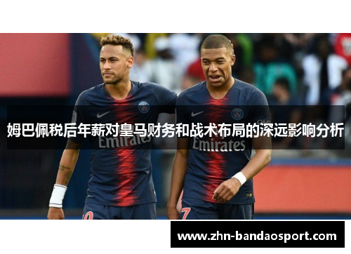 姆巴佩税后年薪对皇马财务和战术布局的深远影响分析