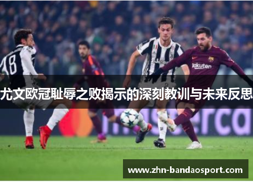 尤文欧冠耻辱之败揭示的深刻教训与未来反思