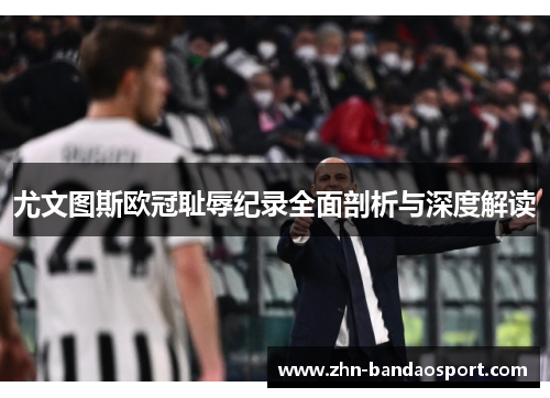尤文图斯欧冠耻辱纪录全面剖析与深度解读 尤文图斯欧冠耻辱纪录全面剖析与深度解读