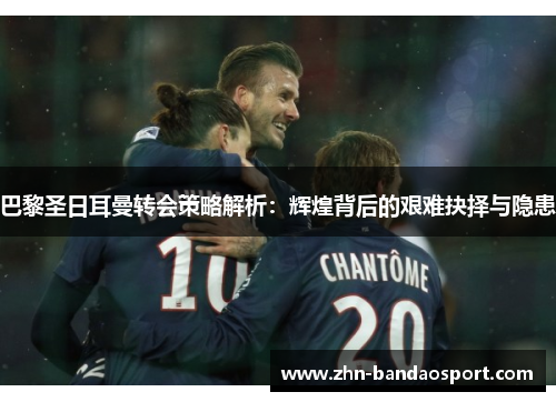 巴黎圣日耳曼转会策略解析:辉煌背后的艰难抉择与隐患 巴黎圣日耳曼转会策略解析:辉煌背后的艰难抉择与隐患