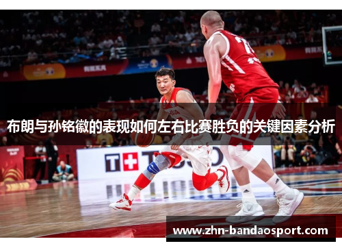 布朗与孙铭徽的表现如何左右比赛胜负的关键因素分析