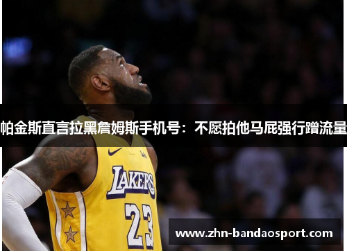 帕金斯直言拉黑詹姆斯手机号：不愿拍他马屁强行蹭流量